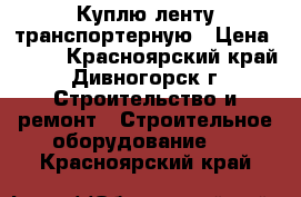 Куплю ленту транспортерную › Цена ­ 350 - Красноярский край, Дивногорск г. Строительство и ремонт » Строительное оборудование   . Красноярский край